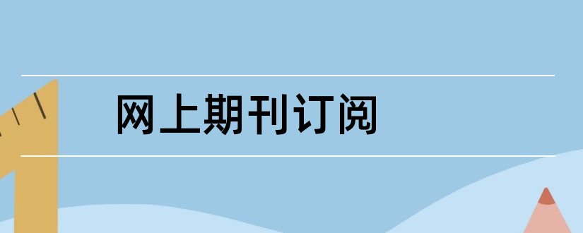 网上期刊订阅和论文范文期刊订阅网