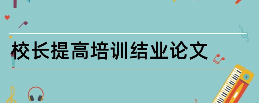 校长提高培训结业论文和校长提高班结业论文