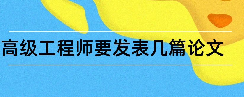 评高级工程师要发表几篇论文和评高级工程师论文发表