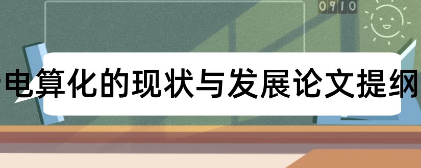 会计电算化的现状与发展论文提纲和会计电算化论文提纲