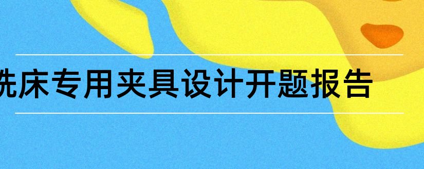 铣床专用夹具设计开题报告和铣床夹具开题报告