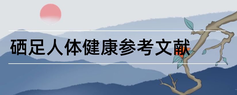 硒足人体健康参考文献和论文查重