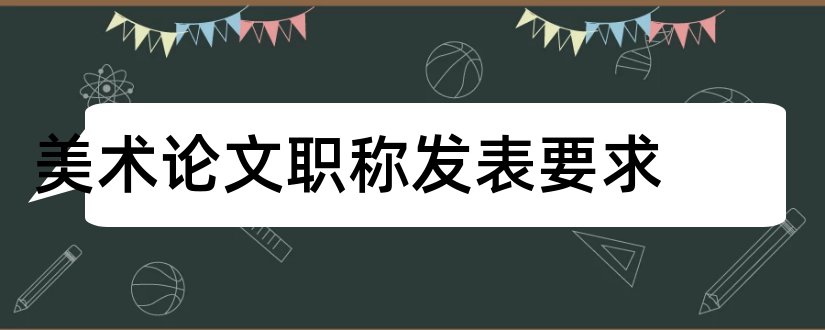 美术论文职称发表要求和美术职称论文