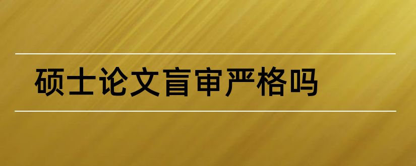 硕士论文盲审严格吗和硕士论文盲审