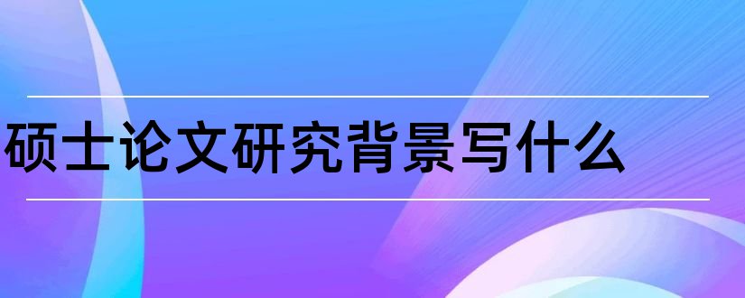 硕士论文研究背景写什么和硕士论文背景怎么写