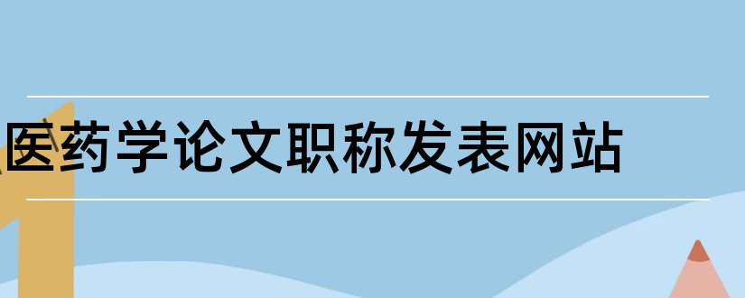 医药学论文职称发表网站和医药学论文