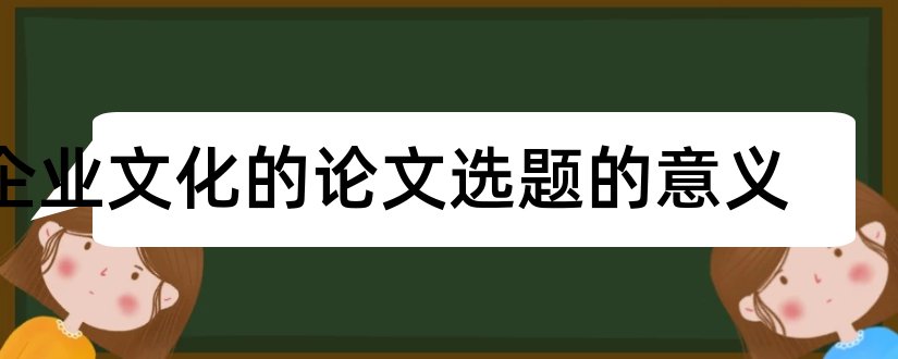 企业文化的论文选题的意义和企业文化毕业论文选题