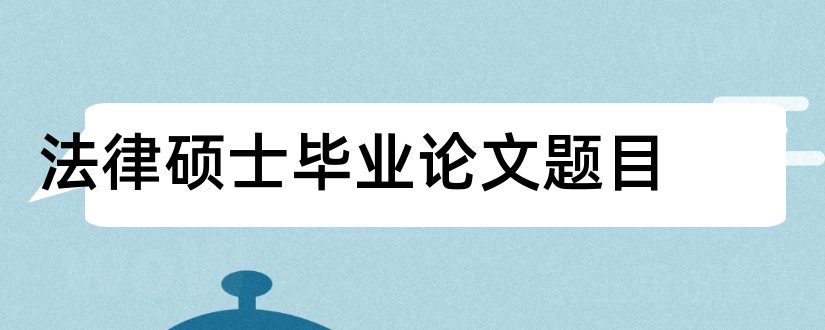 法律硕士毕业论文题目和法律硕士论文题目