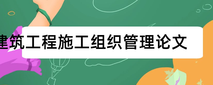 建筑工程施工组织管理论文和工程施工组织论文