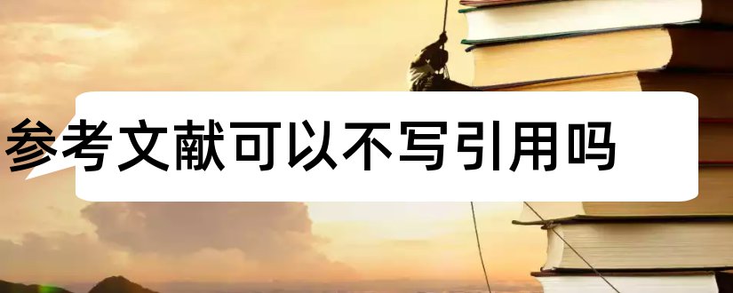 参考文献可以不写引用吗和参考文献可以不引用吗