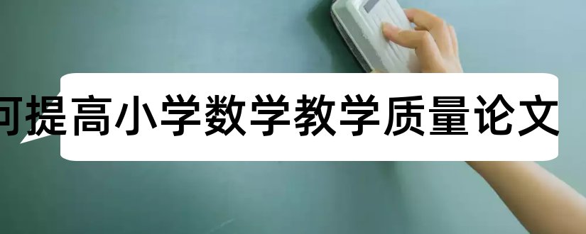 如何提高小学数学教学质量论文和提升小学数学质量论文