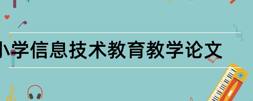 小学信息技术教育教学论文和小学教育教学论文