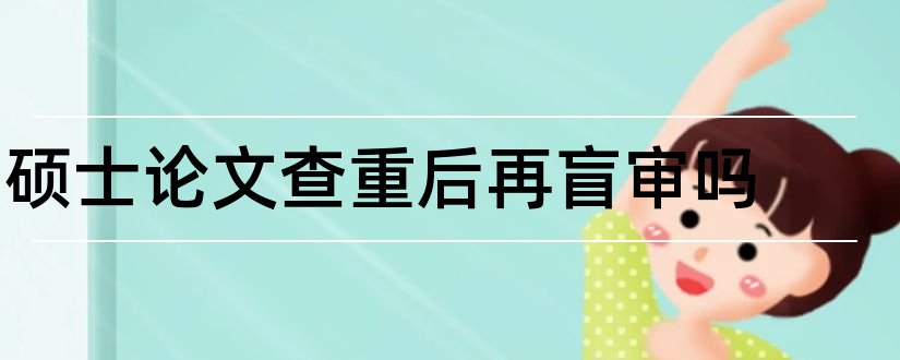 硕士论文查重后再盲审吗和硕士论文什么时候盲审