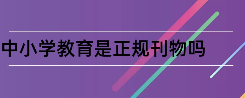 中小学教育是正规刊物吗和中小学教育刊物