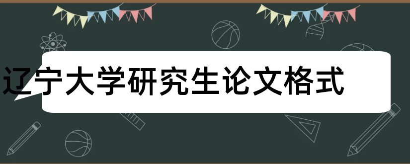 辽宁大学研究生论文格式和论文怎么写