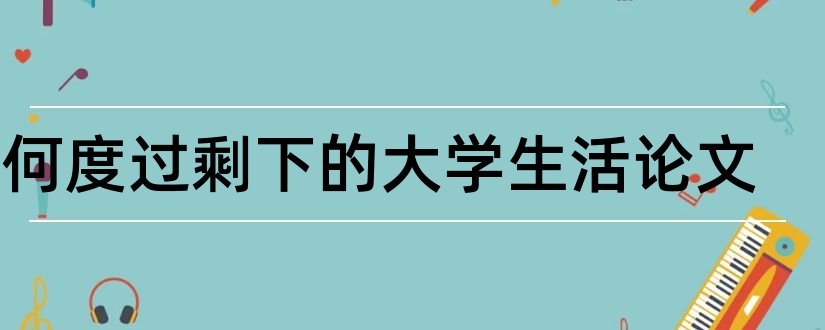 如何度过剩下的大学生活论文和如何度过大学生活论文