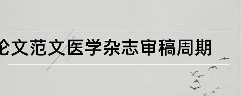 论文范文医学杂志审稿周期和论文范文医学杂志审稿