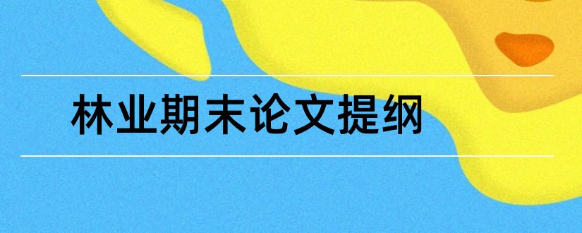 林业期末论文提纲和本科毕业论文怎么写