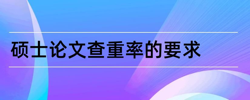 硕士论文查重率的要求和硕士论文要求查重多少