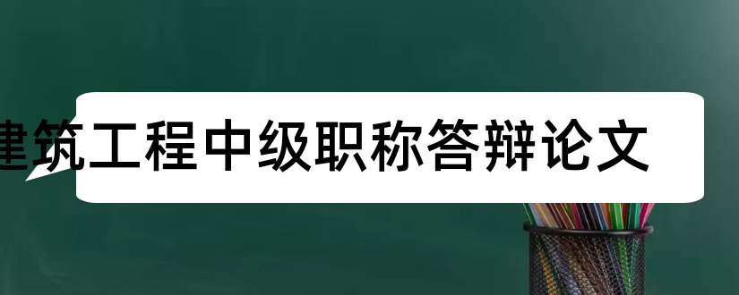 建筑工程中级职称答辩论文和建筑工程中级职称论文