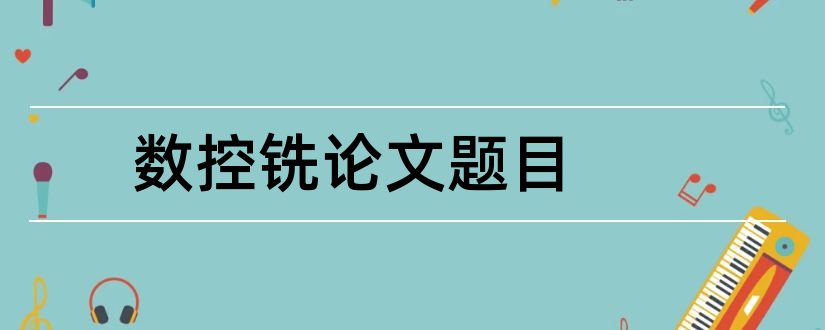 数控铣论文题目和数控铣技师论文