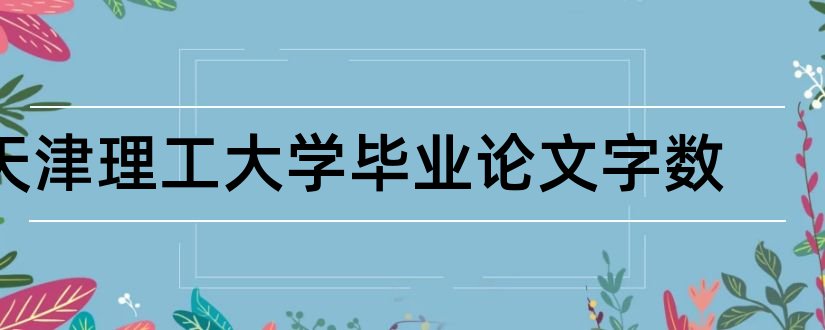 天津理工大学毕业论文字数和天津理工大学毕业论文