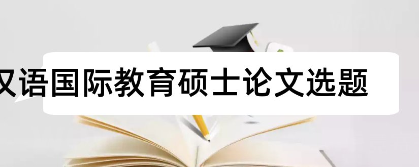 汉语国际教育硕士论文选题和汉语国际教育学术硕士
