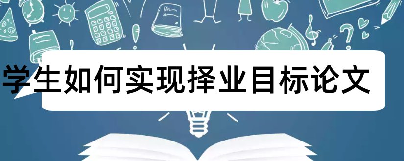 大学生如何实现择业目标论文和大学生人生目标论文