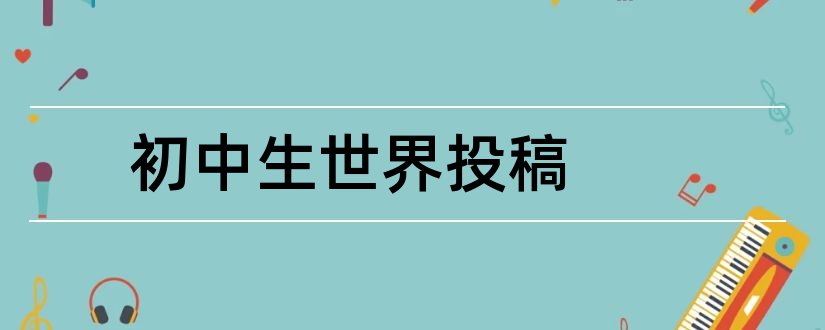 初中生世界投稿和初中生世界投稿邮箱