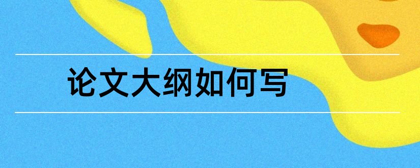 论文大纲如何写和论文大纲怎么写