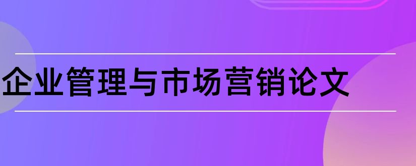 企业管理与市场营销论文和企业管理论文