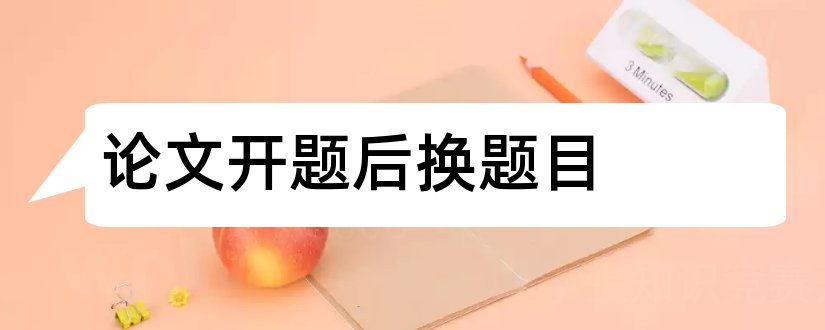 论文开题后换题目和毕业论文开题报告题目