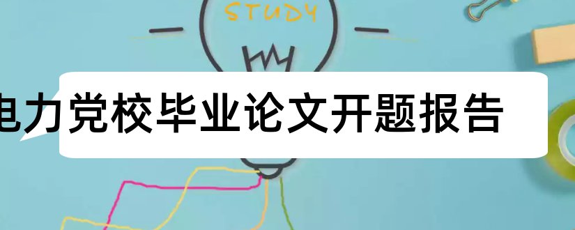 电力党校毕业论文开题报告和本科毕业论文