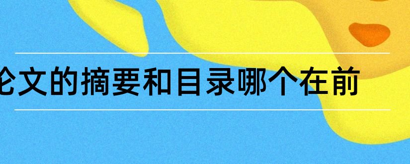 论文的摘要和目录哪个在前和论文目录和摘要谁在前