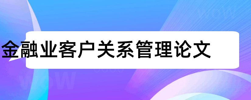 金融业客户关系管理论文和工商企业管理毕业论文