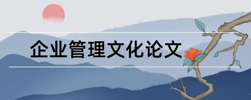 企业管理文化论文和现代企业文化管理论文