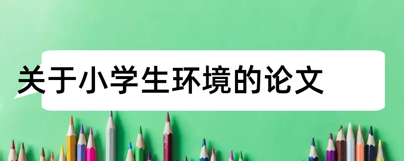 关于小学生环境的论文和小学生环境保护论文