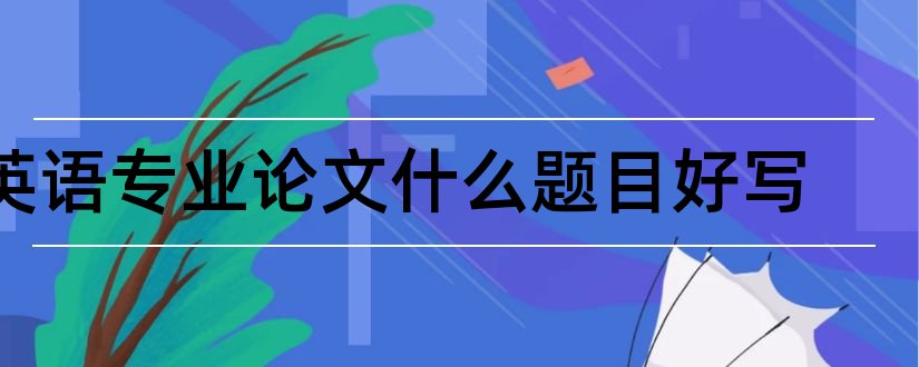 英语专业论文什么题目好写和英语专业论文题目