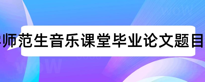 小学师范生音乐课堂毕业论文题目和大学论文网