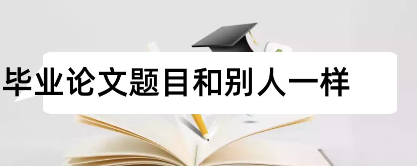 毕业论文题目和别人一样和毕业论文题目能一样吗