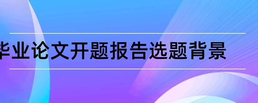 毕业论文开题报告选题背景和毕业论文开题报告选题