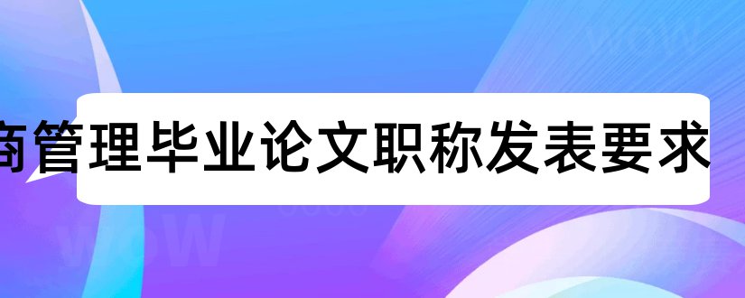 工商管理毕业论文职称发表要求和职称论文如何发表