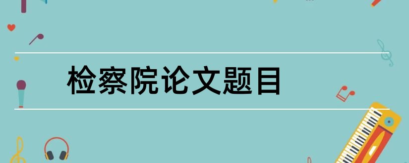 检察院论文题目和怎样写论文