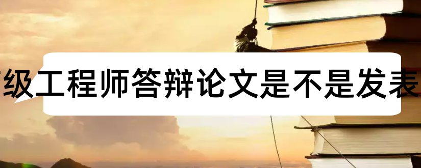 参评高级工程师答辩论文是不是发表的和高级工程师参评论文