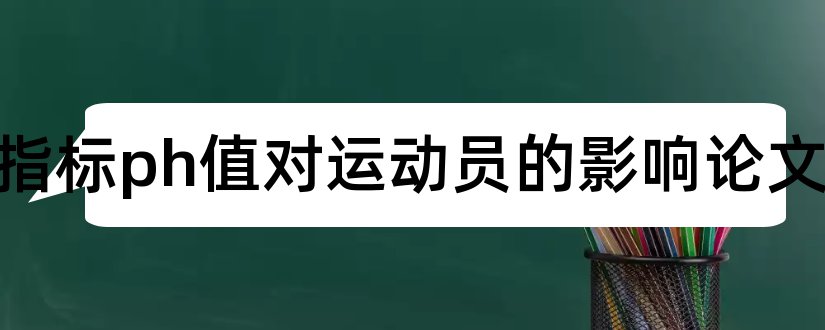 生化指标ph值对运动员的影响论文和转基因食品论文