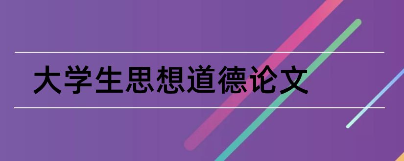 大学生思想道德论文和大学生道德修养论文