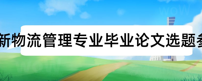 2023最新物流管理专业毕业论文选题参考和物流管理专业论文选题