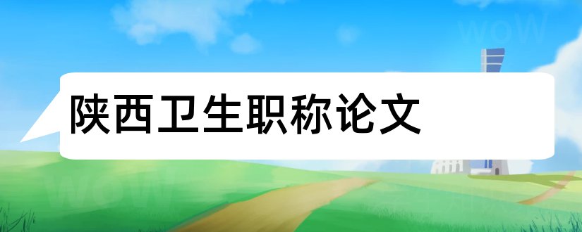 陕西卫生职称论文和陕西建设职称 论文