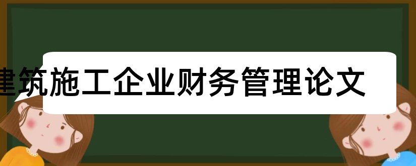 建筑施工企业财务管理论文和建筑企业财务管理论文