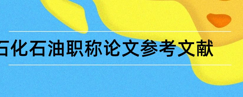 石化石油职称论文参考文献和论文查重